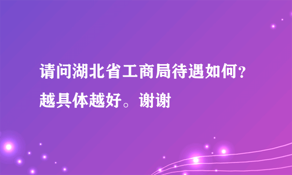 请问湖北省工商局待遇如何？越具体越好。谢谢