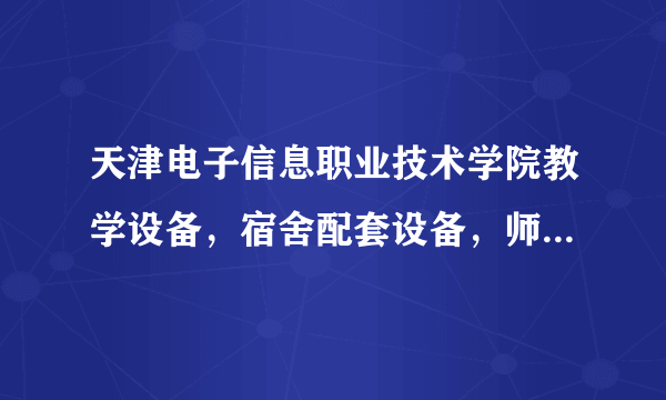 天津电子信息职业技术学院教学设备，宿舍配套设备，师资，学习环境如何呢？详细说明！海南理科450分能...