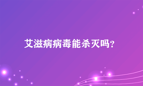 艾滋病病毒能杀灭吗？