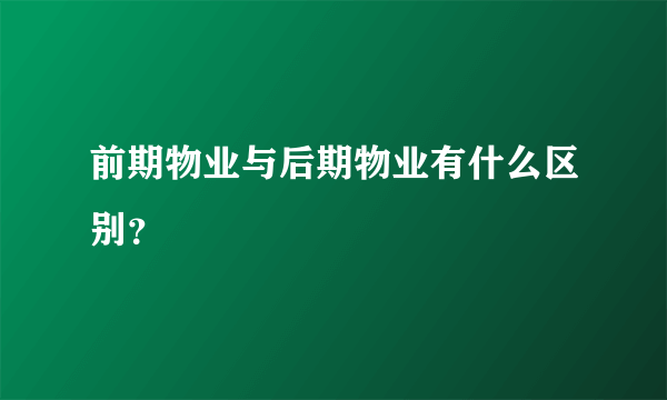 前期物业与后期物业有什么区别？