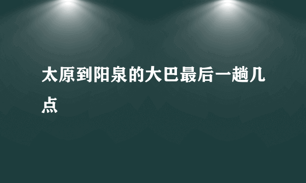 太原到阳泉的大巴最后一趟几点