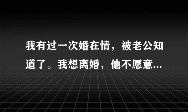 我有过一次婚在情，被老公知道了。我想离婚，他不愿意，怎么办？ 我和他结婚几年了，那时结婚是年龄太小