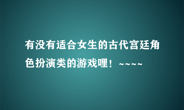 有没有适合女生的古代宫廷角色扮演类的游戏哩！~~~~