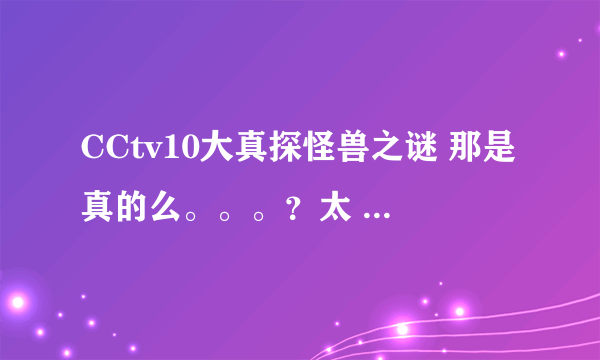 CCtv10大真探怪兽之谜 那是真的么。。。？太 不可思议！！！太难已置信。。。