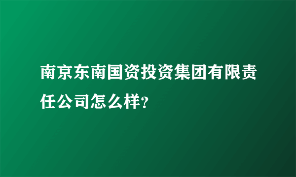 南京东南国资投资集团有限责任公司怎么样？