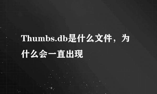 Thumbs.db是什么文件，为什么会一直出现