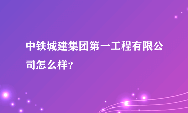 中铁城建集团第一工程有限公司怎么样？