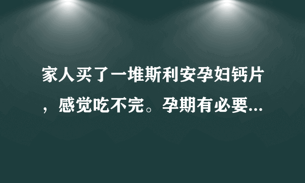 家人买了一堆斯利安孕妇钙片，感觉吃不完。孕期有必要吃孕妇钙片么？