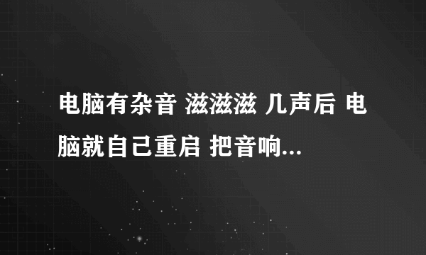 电脑有杂音 滋滋滋 几声后 电脑就自己重启 把音响拔掉 就没事 这是什么情况啊