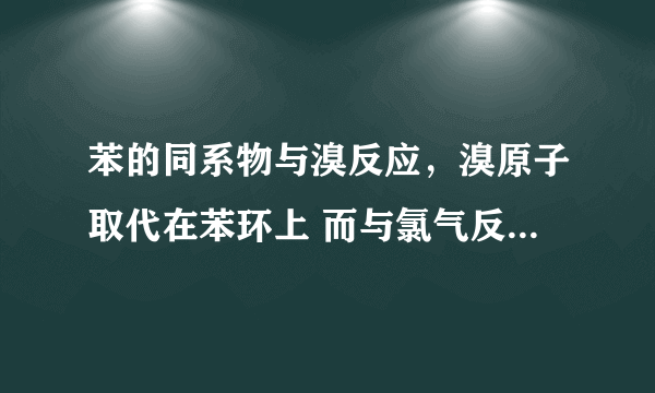 苯的同系物与溴反应，溴原子取代在苯环上 而与氯气反应为什么取代在烃基上？