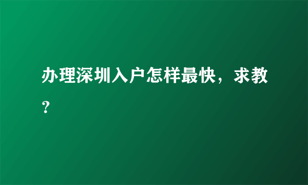 办理深圳入户怎样最快，求教？