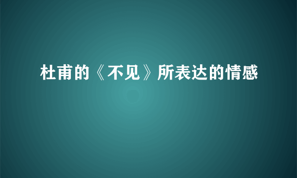 杜甫的《不见》所表达的情感