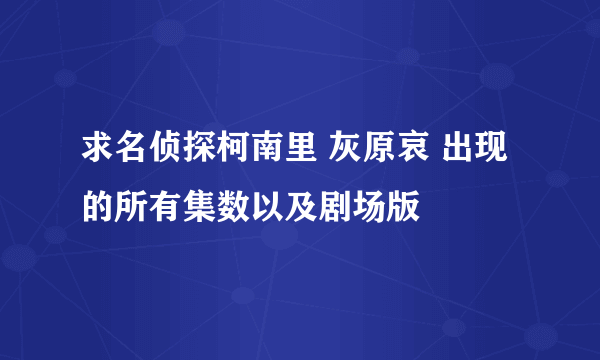 求名侦探柯南里 灰原哀 出现的所有集数以及剧场版