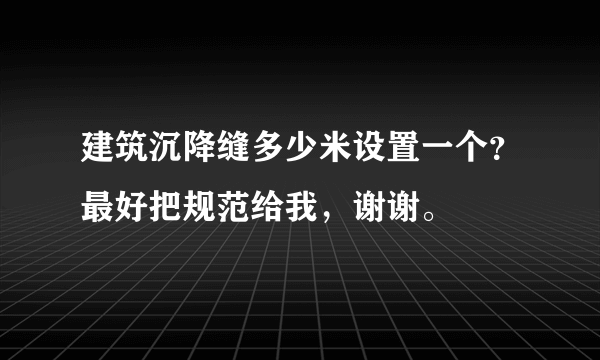 建筑沉降缝多少米设置一个？最好把规范给我，谢谢。