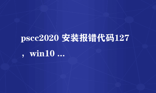 pscc2020 安装报错代码127，win10 64位系统？