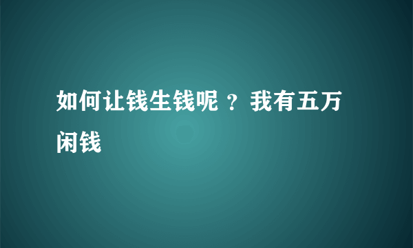 如何让钱生钱呢 ？我有五万闲钱