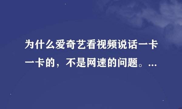 为什么爱奇艺看视频说话一卡一卡的，不是网速的问题。离线看也卡，卸