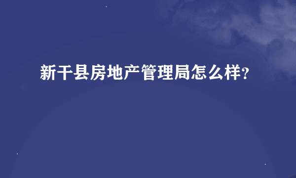 新干县房地产管理局怎么样？