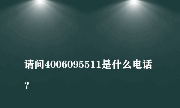 
请问4006095511是什么电话？
