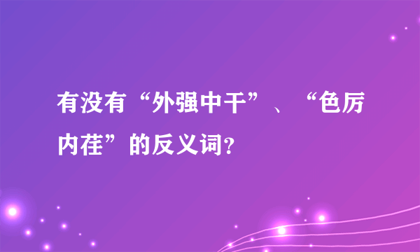 有没有“外强中干”、“色厉内荏”的反义词？