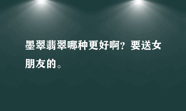 墨翠翡翠哪种更好啊？要送女朋友的。