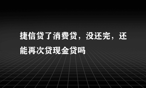 捷信贷了消费贷，没还完，还能再次贷现金贷吗