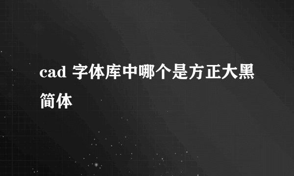 cad 字体库中哪个是方正大黑简体