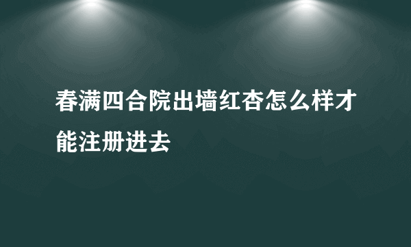 春满四合院出墙红杏怎么样才能注册进去