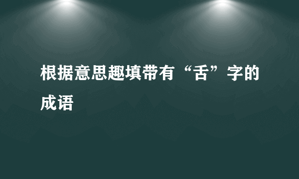 根据意思趣填带有“舌”字的成语