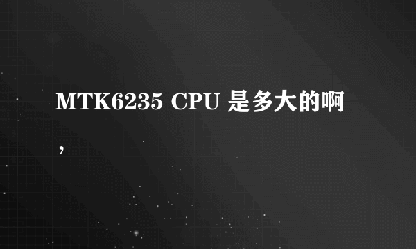 MTK6235 CPU 是多大的啊，