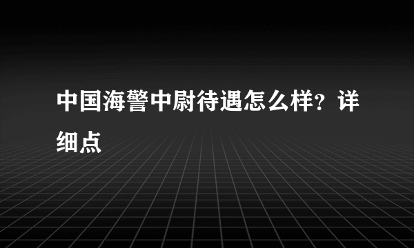 中国海警中尉待遇怎么样？详细点