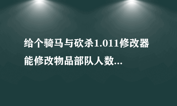 给个骑马与砍杀1.011修改器 能修改物品部队人数兵种声望和荣誉的,支持所有MOD的不要美腿