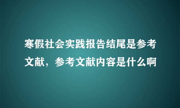 寒假社会实践报告结尾是参考文献，参考文献内容是什么啊