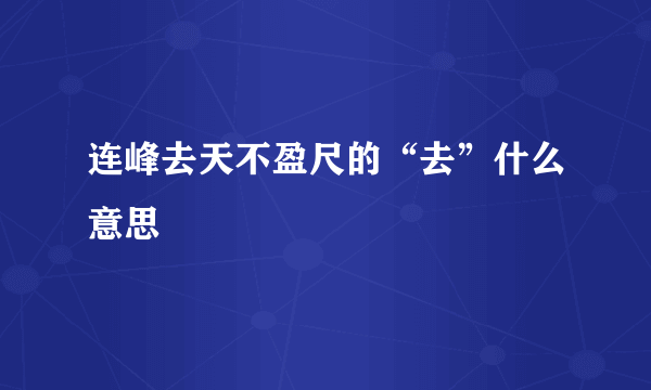 连峰去天不盈尺的“去”什么意思