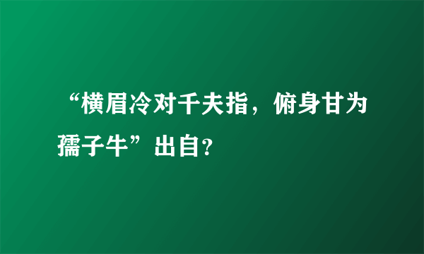 “横眉冷对千夫指，俯身甘为孺子牛”出自？