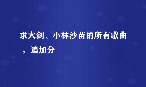 求大剑、小林沙苗的所有歌曲 ，追加分