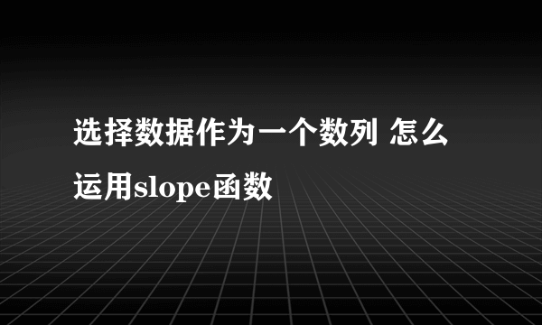 选择数据作为一个数列 怎么运用slope函数