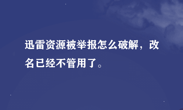 迅雷资源被举报怎么破解，改名已经不管用了。