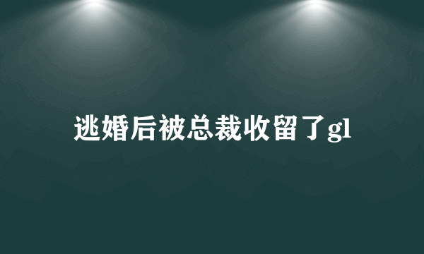 逃婚后被总裁收留了gl