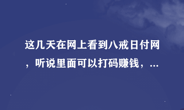 这几天在网上看到八戒日付网，听说里面可以打码赚钱，工资还是日结的。不知道是不是真的啊？求高手指教下