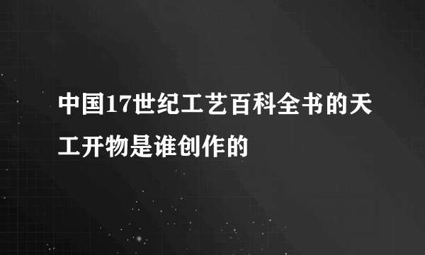 中国17世纪工艺百科全书的天工开物是谁创作的