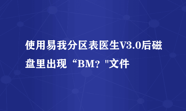 使用易我分区表医生V3.0后磁盘里出现“BM？