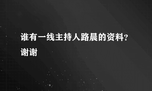 谁有一线主持人路晨的资料？谢谢