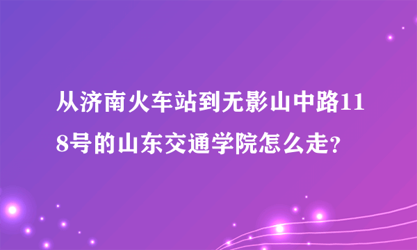 从济南火车站到无影山中路118号的山东交通学院怎么走？