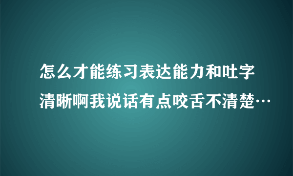 怎么才能练习表达能力和吐字清晰啊我说话有点咬舌不清楚…