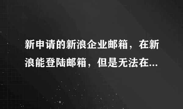 新申请的新浪企业邮箱，在新浪能登陆邮箱，但是无法在foxmail匹配成功？