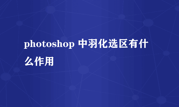 photoshop 中羽化选区有什么作用