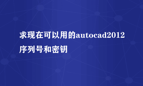 求现在可以用的autocad2012序列号和密钥