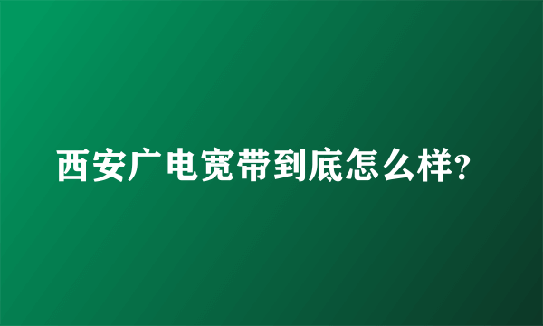 西安广电宽带到底怎么样？