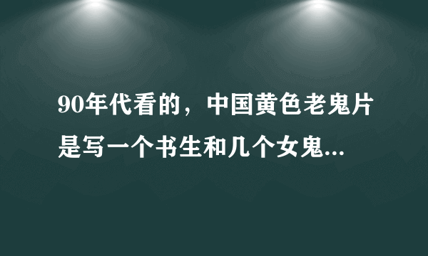 90年代看的，中国黄色老鬼片是写一个书生和几个女鬼上床，是那种以前书生的那个年代的故事，剧情挺黄